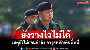 \'มทภ.2\'ย้ำ!ยังวางใจไม่ได้ เหตุยังไม่ถอนกำลัง-อาวุธหนักเต็มพื้นที่