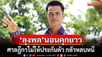 ด่วน! ศาลฎีกาไม่ให้ประกันตัว\'ลุงพล\' ศาลระบุชัด พฤติการณ์ร้ายแรง-อัตราโทษสูง กลัวหลบหนี