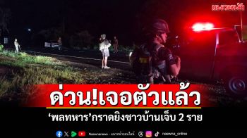 ด่วน!เจอตัวแล้ว \'พลทหารคลั่ง\'กราดยิงชาวบ้านเจ็บ 2 ราย