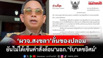 เอกสารปลอม! ‘ผู้ว่าฯสงขลา’ยันไม่ได้เซ็นคำสั่งต้อน‘นอภ.’รับ‘เดชอิศม์’ลงพื้นที่