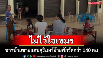 ชาวบ้านชายแดนสุรินทร์ยังไม่ไว้ใจเขมรพากันย้ายหนีเข้าพักวัดกว่า 140 คน