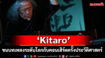 \'Kitaro\'ขนบทเพลงระดับโลกสร้างค่ำคืนแห่งมนต์ผ่านพลังเสียงดนตรีกับคอนเสิร์ตครั้งประวัติศาสตร์