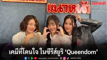 ‘แพม ธารดี-อาฮ๋วง ณัฐวดี’ และ ‘หลิน มชณต’ กับเคมีที่โดนใจ จาก ซีรีส์ยูริ ‘Queendom’