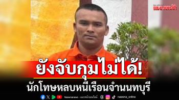 นักโทษชาย หลบหนีออกจากเรือนจำนนทบุรี ยังจับกุมไม่ได้-เร่งติดตามตัว
