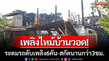 นาทีระทึก! เพลิงไหม้บ้านวอด ระดมรถดับเพลิง 6 คัน สกัดนานกว่า 3 ชั่วโมง