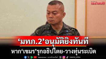 ‘มทภ.2’อนุมัติยิงทันทีหาก‘ทหารเขมร’รุกอธิปไตย-วางทุ่นระเบิด พร้อมรับมือ‘ฮุน เซน​’ทุกรูปแบบ