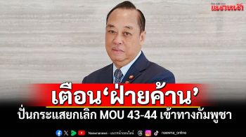 \'สงคราม\'เตือนฝ่ายค้าน! ปั่นกระแสยกเลิก MOU 43-44 เข้าทางกัมพูชา