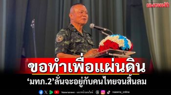 ขอทำเพื่อแผ่นดิน! ‘มทภ.2’ลั่นจะอยู่กับคนไทยจนสิ้นลม