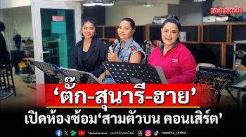 ‘ตั๊ก - สุนารี – ฮาย’ เปิดห้องซ้อม ‘สามตัวบน คอนเสิร์ต’