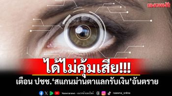 ได้ไม่คุ้มเสีย! รบ.เตือน ปชช.\'สแกนม่านตาแลกรับเงิน\'อันตราย