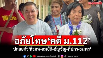 อภัยโทษ‘คดี ม.112’ ปล่อยตัว‘สิรภพ-สมบัติ-อัญชัญ-ทีปกร-ธนพร’