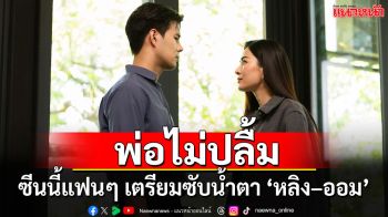 พ่อไม่ปลื้ม!!  ‘หลิง – ออม’  รักสะดุด! แฟน ๆ เตรียมทิชชู่ฝ่าดราม่า