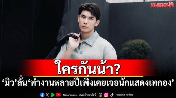 ใครกันน้า? \'มิว ศุภศิษฏ์\'โพสต์เดือด \'ทำงานมาหลายปี เพิ่งเคยเจอนักแสดงเทกอง\'