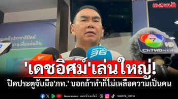 \'เดชอิศม์\'ปิดประตูจับมือ\'ภท.\' บอกถ้าทำไม่เหลือความเป็นคน ลั่นรปห.100ครั้งไม่เลวร้ายเท่า\'ฮั้วสว.\'