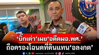 ‘บิ๊กเต่า’เผยมี‘อดีตผอ.พศ.’ถือครองโฉนดแทน‘อลงกต’ ส่วน‘สมปอง’อยู่ในข่ายถูกดำเนินคดี