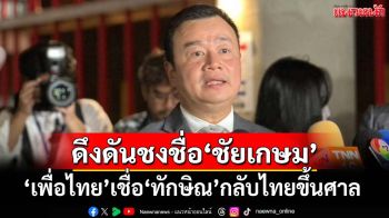 ‘พท.’ชงชื่อ‘ชัยเกษม’ชิงนายกฯ ‘อิ๊งค์’ส่งไลน์ขอบคุณยืนหยัดอยู่ด้วยกัน เชื่อ‘ทักษิณ’กลับขึ้นศาล