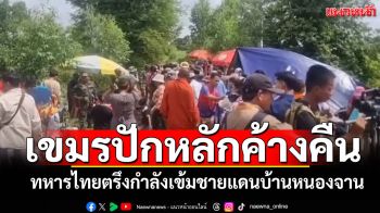 เขมรระดมคนปักหลักค้างคืน! ทหารไทยตรึงกำลังเข้ม ชายแดนบ้านหนองจาน