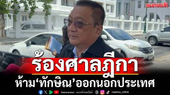 ‘ชาญชัย’ยื่นคำร้องศาลฎีกาห้าม‘ทักษิณ’ออกนอกประเทศ นัดฟังคำสั่ง 8 ก.ย.