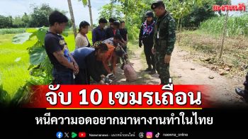 รวบ 10 เขมรหนีอดอยากลอบเข้าไทยถูกเพื่อนร่วมชาติหลอกซ้ำเก็บเงินค่าหัวแล้วทิ้งกลางทาง