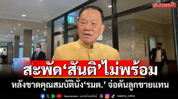 สะพัด\'สันติ\'ไม่พร้อม! หลังขาดคุณสมบัตินั่ง\'รมต.\' จ่อดันลูกชายแทน