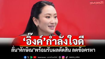 \'อิ๊งค์\'กำลังใจดี ลั่น\'ทักษิณ\'พร้อมรับผลตัดสิน ลดข้อครหา