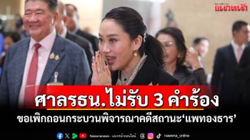ศาลรธน.ไม่รับ 3 คำร้อง ขอเพิกถอนกระบวนพิจารณาคดีสถานะ\'แพทองธาร\'