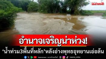 อำนาจเจริญเผชิญวิกฤติ! น้ำท่วม 3 พื้นที่หลัก หลังอ่างพุทธอุทยานเอ่อล้น