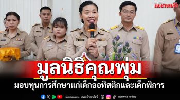 \'มูลนิธิคุณพุ่ม\'มอบทุนการศึกษาแก่เด็กออทิสติกและเด็กพิการ ในมูลนิธิคุณพุ่มฉะเชิงเทรา