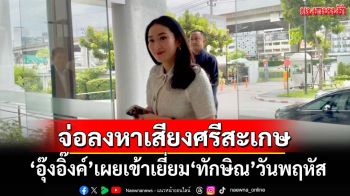 จ่อลงหาเสียงศรีสะเกษ ‘อุ๊งอิ๊งค์’เผยเข้าเยี่ยม‘ทักษิณ’วันพฤหัส
