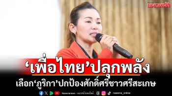 พท.ปลุกเลือก“ภูริกา”ปกป้องศักดิ์ศรีชาวศรีสะเกษ ย้ำเลือกไปล้มอำนาจการเมืองที่บิดเบี้ยว คืนอำนาจปชช.
