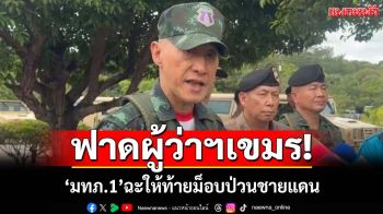 ‘มทภ.1’เกาะติดชายแดนสระแก้ว ฟาดผู้ว่าฯบ็อนเตียย์เมียนเจ็ยให้ท้าย‘ม็อบกัมพูชา’