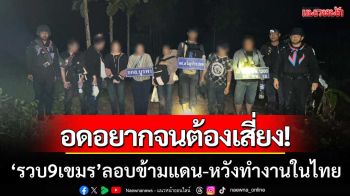 อดอยากจนต้องเสี่ยง! จนท.รวบ 9 ชาวกัมพูชา ลอบข้ามแดน-หวังกลับมาทำงานในไทย
