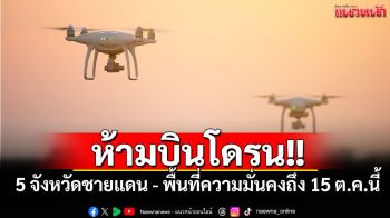 ห้ามบินโดรน 5 จังหวัดชายแดน - พื้นที่ความมั่นคง ถึงวันที่ 15 ต.ค.นี้
