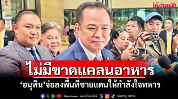 ไม่มีขาดแคลนอาหาร! \'อนุทิน\'จ่อลงพื้นที่ชายแดนให้กำลังใจทหาร