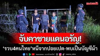 จับคาชายแดนอรัญ! รวบ 4 คนไทย ลอบเข้าเมืองจากปอยเปต พบเป็นบัญชีม้า