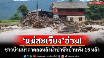 \'แม่สะเรียง\'อ่วม! ชาวบ้านน้ำตาคลอหลังน้ำป่าซัดบ้านพัง 15 หลัง