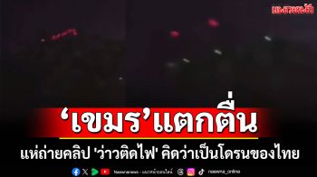 \'เขมร\'แตกตื่น! แห่ถ่ายคลิป \'ว่าวติดไฟ\' คิดว่าเป็นโดรนของไทย