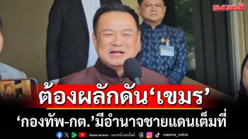 \'อนุทิน\'ยัน\'กองทัพ-กต.\' มีอำนาจชายแดนเต็มที่ ลั่นต้องผลักดันเขมร