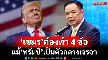 ‘อนุทิน’ยืนกรานแม้‘ทรัมป์’เป็นตัวกลาง แต่‘เขมร’ต้องทำ 4 ข้อ ฮึ่มยึดกม.จัดการ‘ม็อบเขมร’