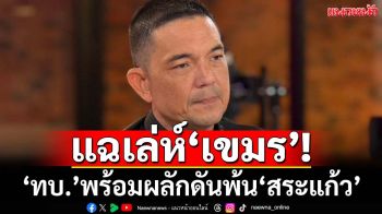‘ทบ.’เปิดหมดเปลือกพฤติการณ์‘เขมร’ป่วนสระแก้ว ฮึ่มพร้อมผลักดันพ้นอธิปไตยไทย