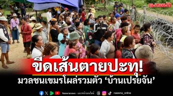 \'เปรยจัน\'ตึงเครียด! มวลชนเขมรรวมตัว โผล่ตรงข้ามหนองหญ้าแก้ว\'สระแก้ว\'