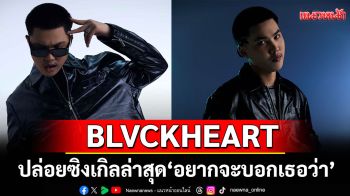BLVCKHEART ปล่อยซิงเกิลล่าสุด ‘อยากจะบอกเธอว่า’เพลงรักสุดโรแมนติก