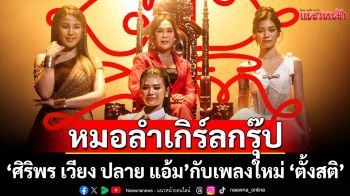 หมอลำเกิร์ลกรุ๊ปครั้งประวัติศาสตร์กับ 4 ศิลปิน‘ศิริพร เวียง ปลาย แอ้ม’กับเพลงใหม่ ‘ตั้งสติ’