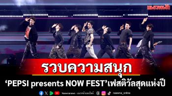รวบความสนุก \'PEPSI presents NOW FEST\'เฟสติวัลที่คุ้มราคาที่สุดแห่งปี