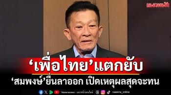 ‘เพื่อไทย’แตกยับ! ‘สมพงษ์’ยื่นหนังสือลาออกแล้ว เปิดเหตุผลสุดจะทน