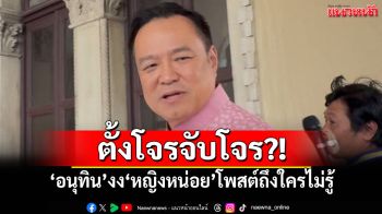 ตั้งโจรจับโจร?! \'อนุทิน\'งง\'หญิงหน่อย\'โพสต์ถึงใครไม่รู้