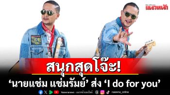 สนุกสุดโจ๊ะ! ‘นายแช่ม แช่มรัมย์’ ส่ง ‘I do for you’  เพลงรักฟีลกู้ด ให้แฟนๆหายคิดถึง