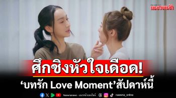 ห้ามพลาดศึกชิงหัวใจเดือด! ใน “บทรัก Love Moment” สัปดาห์นี้