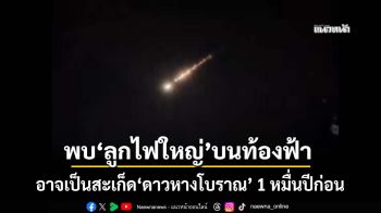 พบ‘ลูกไฟใหญ่’ปริศนาบนท้องฟ้า มีเสียงระเบิด อาจเป็นสะเก็ด‘ดาวหางโบราณ’ 1 หมื่นปีก่อน