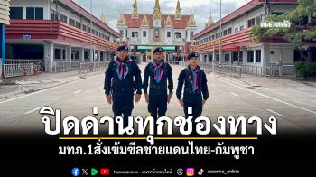 มทภ.1สั่งเข้มซีลชายแดนไทย-กัมพูชา สระแก้วตรึงกำลัง24 ชม. คุมปิดด่านทุกช่องทาง
